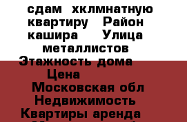 сдам 2хклмнатную квартиру › Район ­ кашира 2 › Улица ­ металлистов › Этажность дома ­ 4 › Цена ­ 17 000 - Московская обл. Недвижимость » Квартиры аренда   . Московская обл.